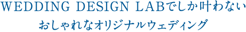 WEDDING DESIGN LABでしか叶わない おしゃれなオリジナルウェディング