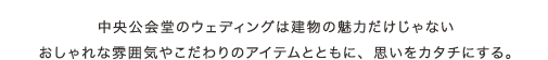 中央公会堂のウェディングは建物の魅力だけじゃない おしゃれな雰囲気やこだわりのアイテムとともに、思いをカタチにする。
