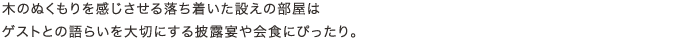 木のぬくもりを感じさせる落ち着いた設えの部屋はゲストとの語らいを大切にする披露宴や会食にぴったり。